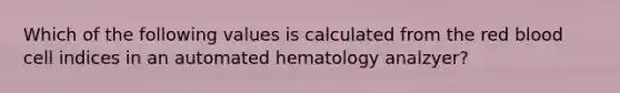 Which of the following values is calculated from the red blood cell indices in an automated hematology analzyer?