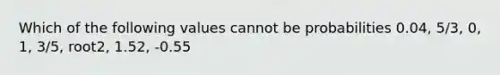 Which of the following values cannot be probabilities 0.04, 5/3, 0, 1, 3/5, root2, 1.52, -0.55