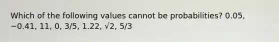 Which of the following values cannot be​ probabilities? 0.05​, −0.41​, 11​, 0​, 3/5​, 1.22​, √2, 5/3