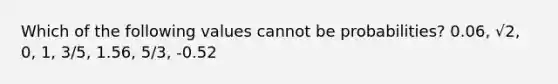 Which of the following values cannot be​ probabilities? 0.06​, √2, 0, 1, 3/5, 1.56, 5/3, -0.52