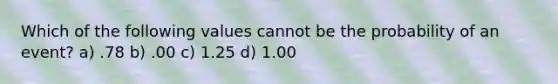 Which of the following values cannot be the probability of an event? a) .78 b) .00 c) 1.25 d) 1.00