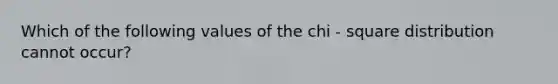 Which of the following values of the chi - square distribution cannot occur?