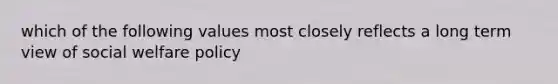 which of the following values most closely reflects a long term view of social welfare policy