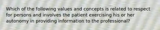 Which of the following values and concepts is related to respect for persons and involves the patient exercising his or her autonomy in providing information to the professional?