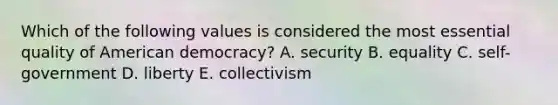 Which of the following values is considered the most essential quality of American democracy? A. security B. equality C. self-government D. liberty E. collectivism