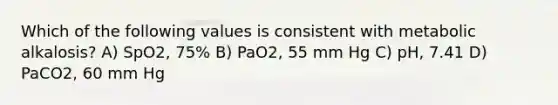 Which of the following values is consistent with metabolic alkalosis? A) SpO2, 75% B) PaO2, 55 mm Hg C) pH, 7.41 D) PaCO2, 60 mm Hg