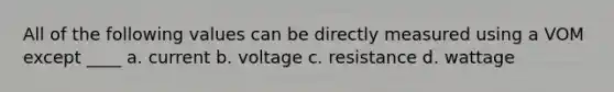 All of the following values can be directly measured using a VOM except ____ a. current b. voltage c. resistance d. wattage