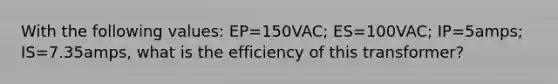 With the following values: EP=150VAC; ES=100VAC; IP=5amps; IS=7.35amps, what is the efficiency of this transformer?