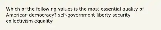 Which of the following values is the most essential quality of American democracy? self-government liberty security collectivism equality