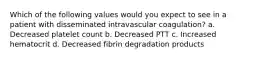 Which of the following values would you expect to see in a patient with disseminated intravascular coagulation? a. Decreased platelet count b. Decreased PTT c. Increased hematocrit d. Decreased fibrin degradation products