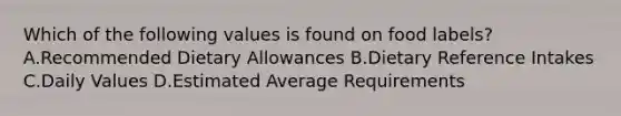 Which of the following values is found on food labels? A.Recommended Dietary Allowances B.Dietary Reference Intakes C.Daily Values D.Estimated Average Requirements