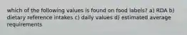 which of the following values is found on food labels? a) RDA b) dietary reference intakes c) daily values d) estimated average requirements