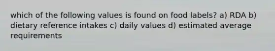 which of the following values is found on food labels? a) RDA b) dietary reference intakes c) daily values d) estimated average requirements