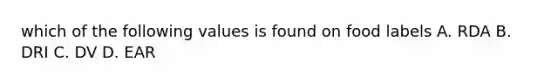 which of the following values is found on food labels A. RDA B. DRI C. DV D. EAR