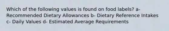 Which of the following values is found on food labels? a- Recommended Dietary Allowances b- Dietary Reference Intakes c- Daily Values d- Estimated Average Requirements