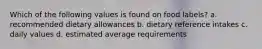 Which of the following values is found on food labels? a. recommended dietary allowances b. dietary reference intakes c. daily values d. estimated average requirements