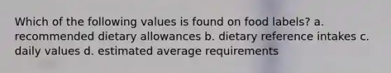 Which of the following values is found on food labels? a. recommended dietary allowances b. dietary reference intakes c. daily values d. estimated average requirements