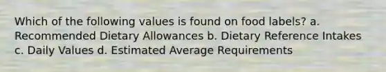 Which of the following values is found on food labels? a. Recommended Dietary Allowances b. Dietary Reference Intakes c. Daily Values d. Estimated Average Requirements