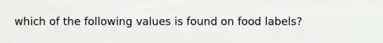 which of the following values is found on food labels?