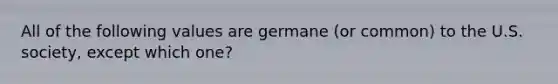 All of the following values are germane (or common) to the U.S. society, except which one?