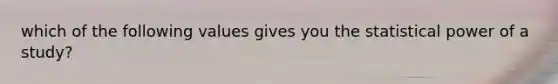 which of the following values gives you the statistical power of a study?