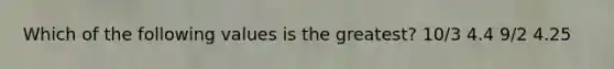 Which of the following values is the greatest? 10/3 4.4 9/2 4.25