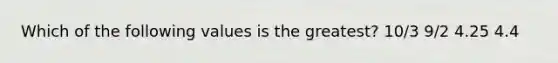 Which of the following values is the greatest? 10/3 9/2 4.25 4.4