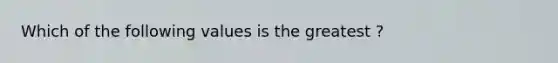 Which of the following values is the greatest ?