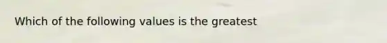 Which of the following values is the greatest