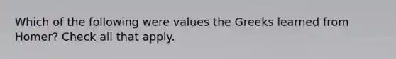 Which of the following were values the Greeks learned from Homer? Check all that apply.