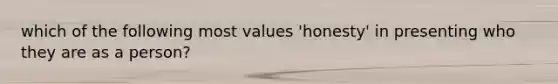 which of the following most values 'honesty' in presenting who they are as a person?