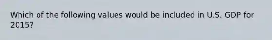 Which of the following values would be included in U.S. GDP for 2015?