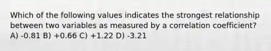 ​Which of the following values indicates the strongest relationship between two variables as measured by a correlation coefficient? A) ​-0.81 B) ​+0.66 C) ​+1.22 D) ​-3.21