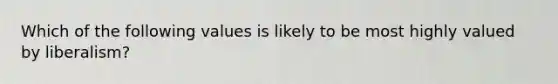 Which of the following values is likely to be most highly valued by liberalism?