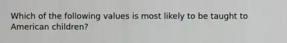 Which of the following values is most likely to be taught to American children?