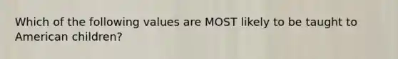 Which of the following values are MOST likely to be taught to American children?