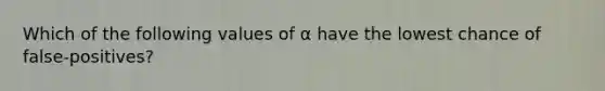 Which of the following values of α have the lowest chance of false-positives?