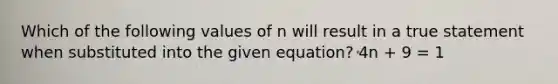 Which of the following values of n will result in a true statement when substituted into the given equation? 4n + 9 = 1