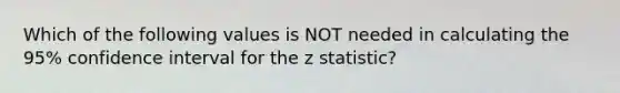 Which of the following values is NOT needed in calculating the 95% confidence interval for the z statistic?