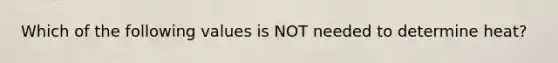 Which of the following values is NOT needed to determine heat?