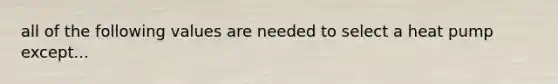 all of the following values are needed to select a heat pump except...