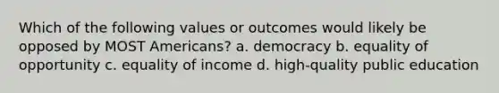 Which of the following values or outcomes would likely be opposed by MOST Americans? a. democracy b. equality of opportunity c. equality of income d. high-quality public education