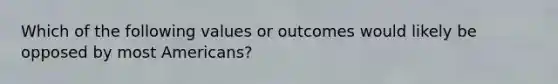 Which of the following values or outcomes would likely be opposed by most Americans?