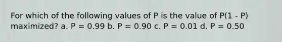 For which of the following values of P is the value of P(1 - P) maximized? a. P = 0.99 b. P = 0.90 c. P = 0.01 d. P = 0.50