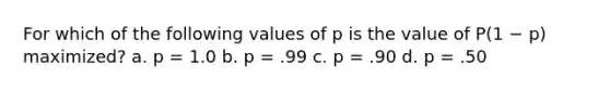 For which of the following values of p is the value of P(1 − p) maximized? a. p = 1.0 b. p = .99 c. p = .90 d. p = .50