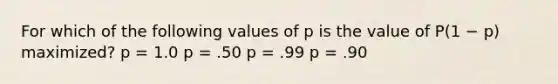 For which of the following values of p is the value of P(1 − p) maximized? p = 1.0 p = .50 p = .99 p = .90