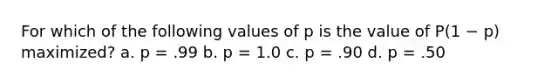 For which of the following values of p is the value of P(1 − p) maximized? a. p = .99 b. p = 1.0 c. p = .90 d. p = .50