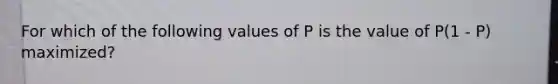 For which of the following values of P is the value of P(1 - P) maximized?