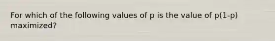 For which of the following values of p is the value of p(1-p) maximized?