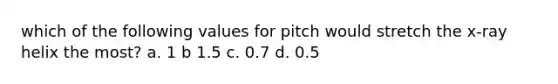 which of the following values for pitch would stretch the x-ray helix the most? a. 1 b 1.5 c. 0.7 d. 0.5